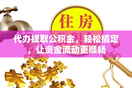 平桥代办提取公积金，轻松搞定，让资金流动更顺畅