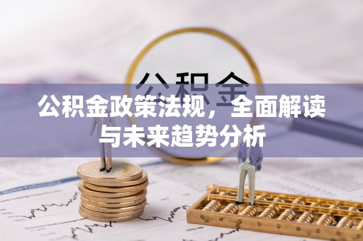 平桥公积金政策法规，全面解读与未来趋势分析
