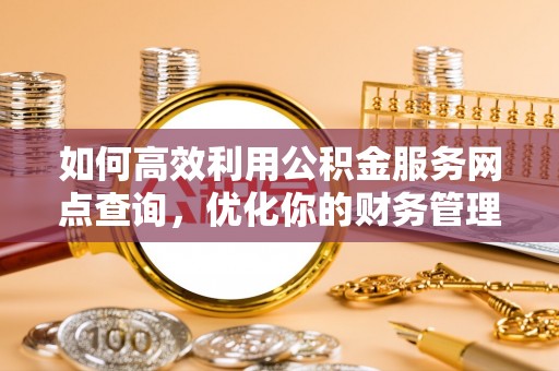 平桥如何高效利用公积金服务网点查询，优化你的财务管理