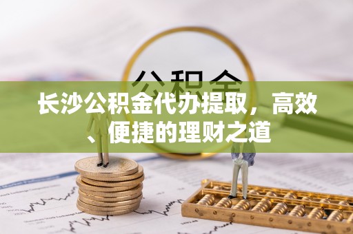 平桥长沙公积金代办提取，高效、便捷的理财之道