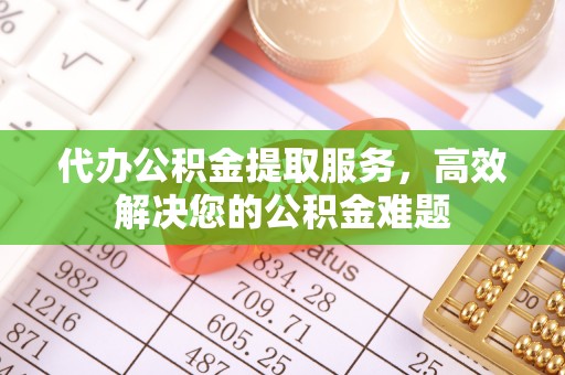 平桥代办公积金提取服务，高效解决您的公积金难题