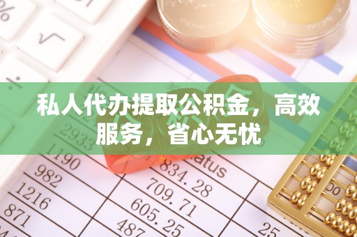 平桥私人代办提取公积金，高效服务，省心无忧