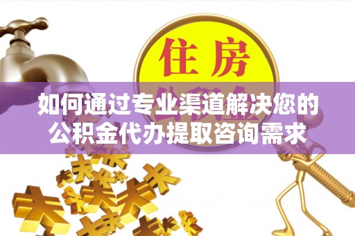 平桥如何通过专业渠道解决您的公积金代办提取咨询需求