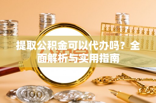 平桥提取公积金可以代办吗？全面解析与实用指南