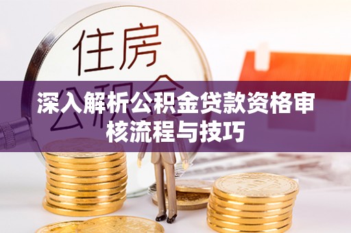 平桥深入解析公积金贷款资格审核流程与技巧