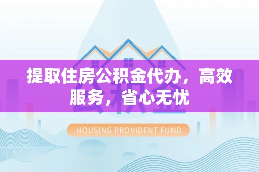 平桥提取住房公积金代办，高效服务，省心无忧
