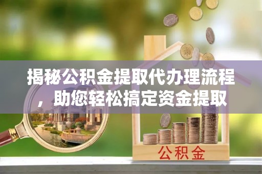 平桥揭秘公积金提取代办理流程，助您轻松搞定资金提取