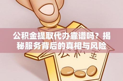 平桥公积金提取代办靠谱吗？揭秘服务背后的真相与风险