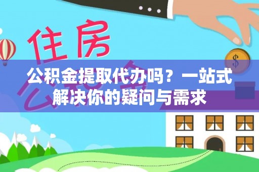 平桥公积金提取代办吗？一站式解决你的疑问与需求