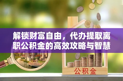 平桥解锁财富自由，代办提取离职公积金的高效攻略与智慧选择