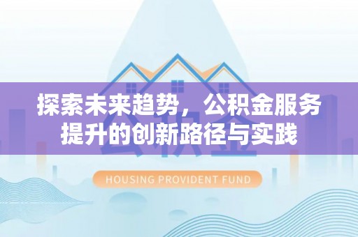 平桥探索未来趋势，公积金服务提升的创新路径与实践
