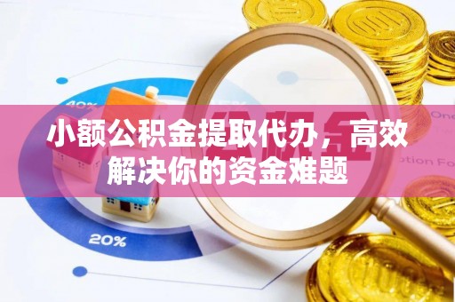 平桥小额公积金提取代办，高效解决你的资金难题