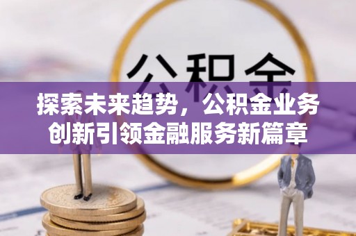 平桥探索未来趋势，公积金业务创新引领金融服务新篇章