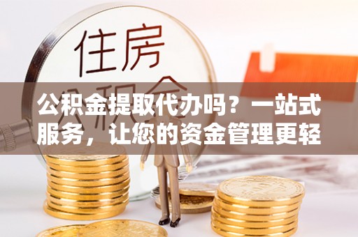 平桥公积金提取代办吗？一站式服务，让您的资金管理更轻松