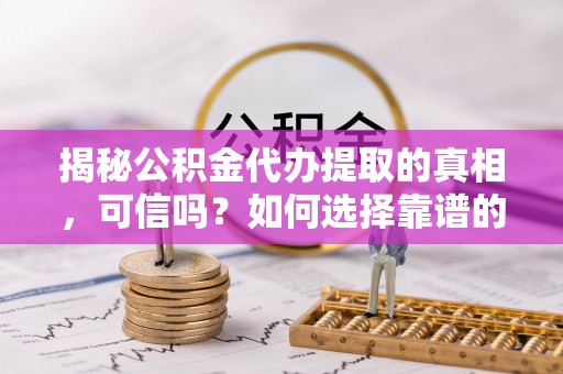 平桥揭秘公积金代办提取的真相，可信吗？如何选择靠谱的服务商？
