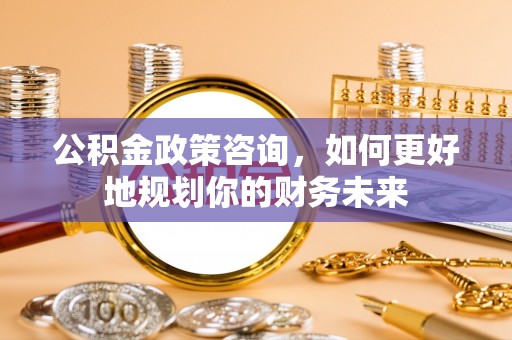 平桥公积金政策咨询，如何更好地规划你的财务未来