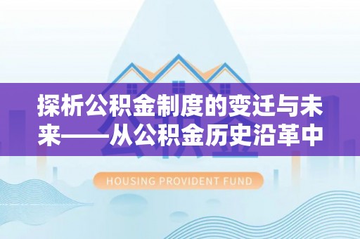 平桥探析公积金制度的变迁与未来——从公积金历史沿革中读懂社会福利发展