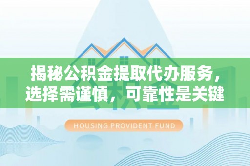 平桥揭秘公积金提取代办服务，选择需谨慎，可靠性是关键
