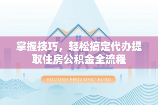 平桥掌握技巧，轻松搞定代办提取住房公积金全流程