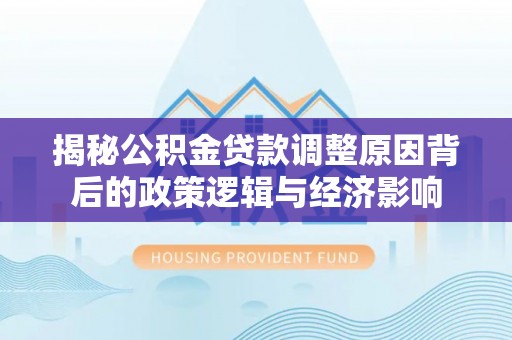 平桥揭秘公积金贷款调整原因背后的政策逻辑与经济影响