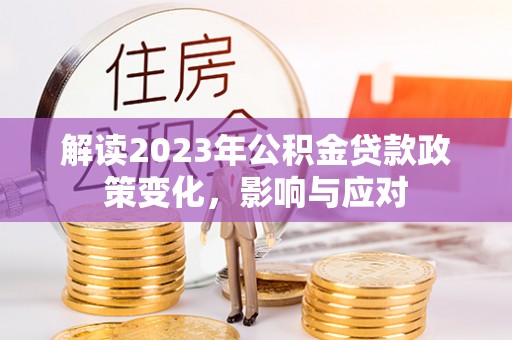 平桥解读2023年公积金贷款政策变化，影响与应对