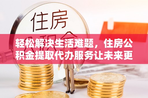 平桥轻松解决生活难题，住房公积金提取代办服务让未来更安心