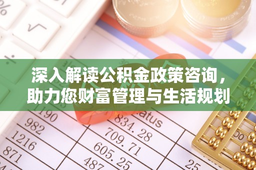 平桥深入解读公积金政策咨询，助力您财富管理与生活规划