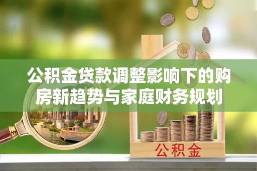 平桥公积金贷款调整影响下的购房新趋势与家庭财务规划