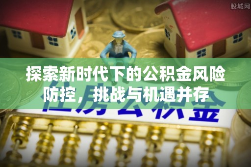 平桥探索新时代下的公积金风险防控，挑战与机遇并存