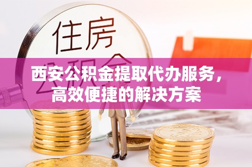 平桥西安公积金提取代办服务，高效便捷的解决方案