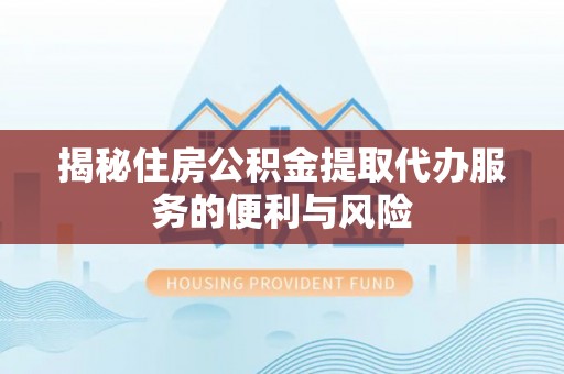 平桥揭秘住房公积金提取代办服务的便利与风险