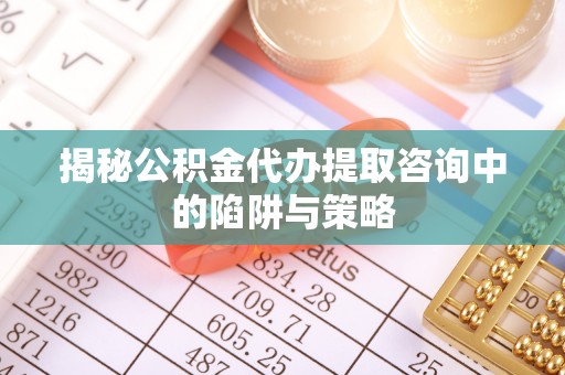 平桥揭秘公积金代办提取咨询中的陷阱与策略