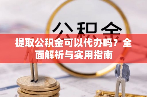 平桥提取公积金可以代办吗？全面解析与实用指南