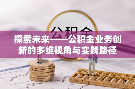 平桥探索未来——公积金业务创新的多维视角与实践路径