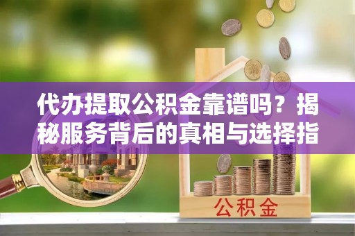 平桥代办提取公积金靠谱吗？揭秘服务背后的真相与选择指南