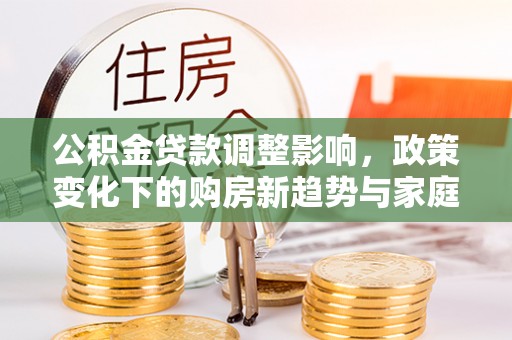 平桥公积金贷款调整影响，政策变化下的购房新趋势与家庭财务规划