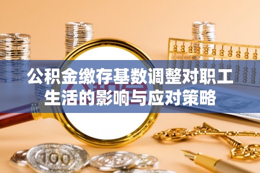 平桥公积金缴存基数调整对职工生活的影响与应对策略