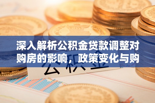 平桥深入解析公积金贷款调整对购房的影响，政策变化与购房者选择