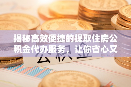 平桥揭秘高效便捷的提取住房公积金代办服务，让你省心又省力
