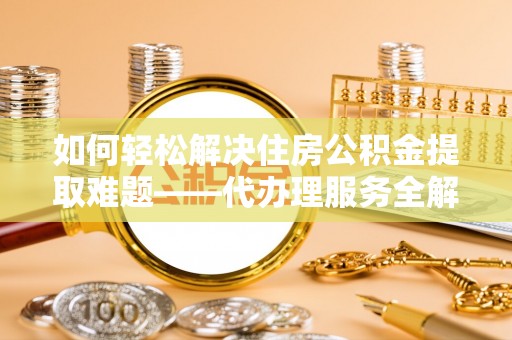 平桥如何轻松解决住房公积金提取难题——代办理服务全解析