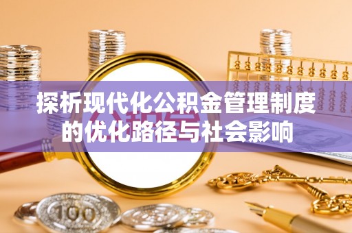 平桥探析现代化公积金管理制度的优化路径与社会影响