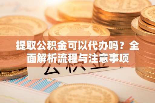 平桥提取公积金可以代办吗？全面解析流程与注意事项