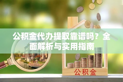 平桥公积金代办提取靠谱吗？全面解析与实用指南