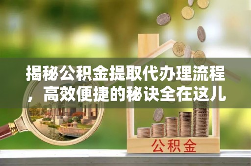 平桥揭秘公积金提取代办理流程，高效便捷的秘诀全在这儿
