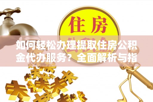 平桥如何轻松办理提取住房公积金代办服务？全面解析与指南
