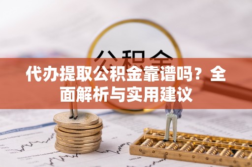 平桥代办提取公积金靠谱吗？全面解析与实用建议
