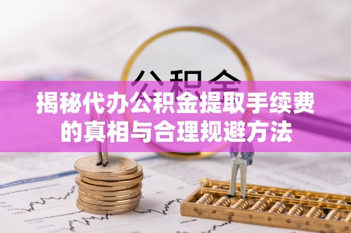 平桥揭秘代办公积金提取手续费的真相与合理规避方法