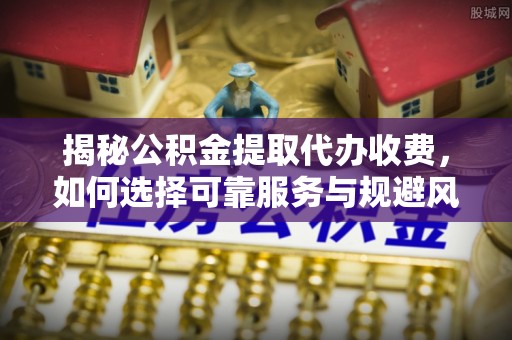 平桥揭秘公积金提取代办收费，如何选择可靠服务与规避风险
