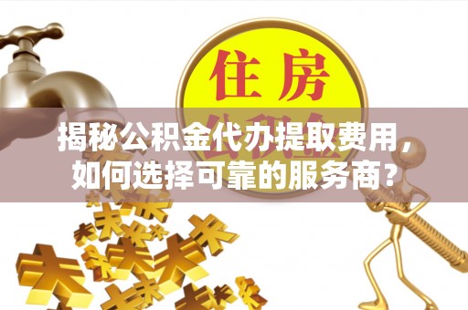 平桥揭秘公积金代办提取费用，如何选择可靠的服务商？