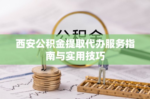 平桥西安公积金提取代办服务指南与实用技巧